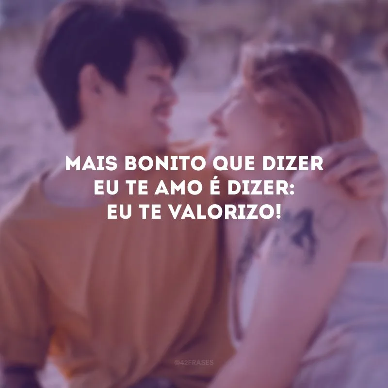 Mais bonito que dizer eu te amo é dizer: eu te valorizo!