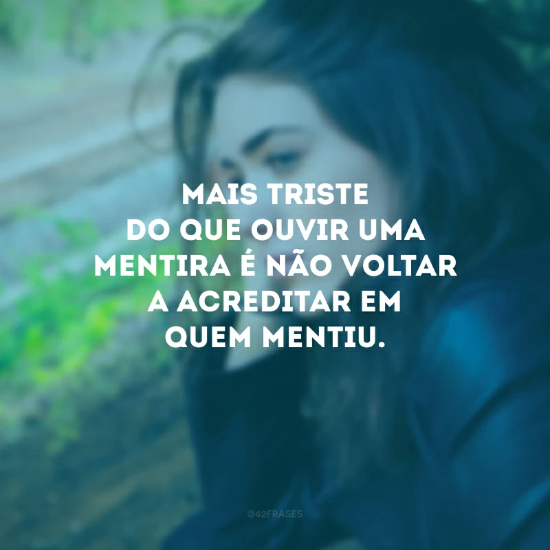 Mais triste do que ouvir uma mentira é não voltar a acreditar em quem mentiu. 