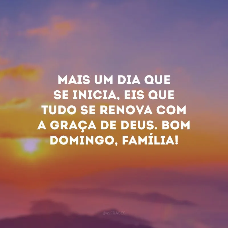 Mais um dia que se inicia, eis que tudo se renova com a graça de Deus. Bom domingo, família!