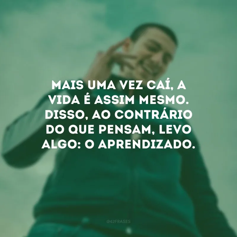 Mais uma vez caí, a vida é assim mesmo. Disso, ao contrário do que pensam, levo algo: o aprendizado.