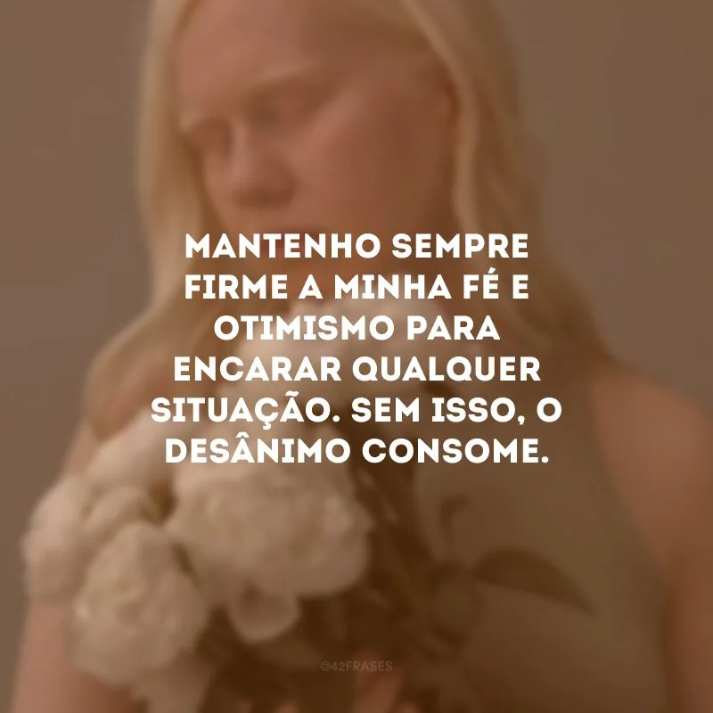 Mantenho sempre firme a minha fé e otimismo para encarar qualquer situação. Sem isso, o desânimo consome. 