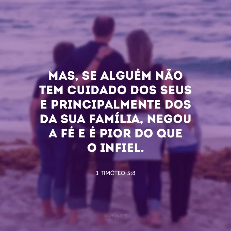 Mas, se alguém não tem cuidado dos seus e principalmente dos da sua família, negou a fé e é pior do que o infiel.
