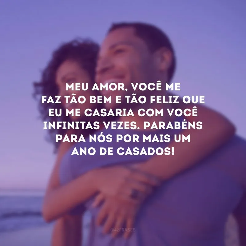 Meu amor, você me faz tão bem e tão feliz que eu me casaria com você infinitas vezes. Parabéns para nós por mais um ano de casados!