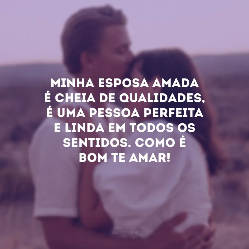 Minha esposa amada é cheia de qualidades, é uma pessoa perfeita e linda em todos os sentidos. Como é bom te amar!