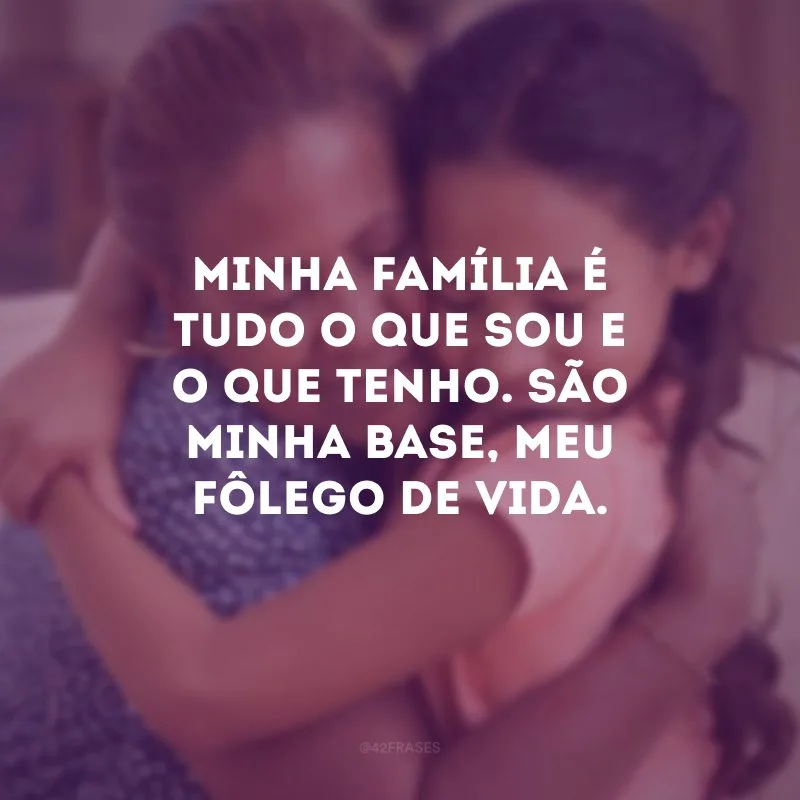 Minha família é tudo o que sou e o que tenho. São minha base, meu fôlego de vida.