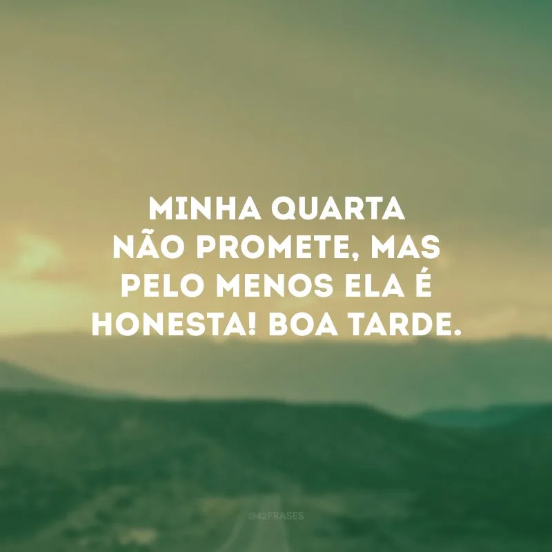Minha quarta não promete, mas pelo menos ela é honesta! Boa tarde.