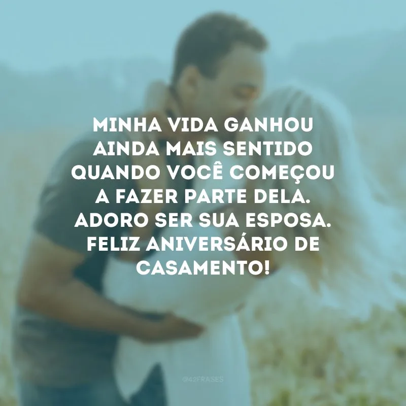 Minha vida ganhou ainda mais sentido quando você começou a fazer parte dela. Adoro ser sua esposa. Feliz aniversário de casamento!