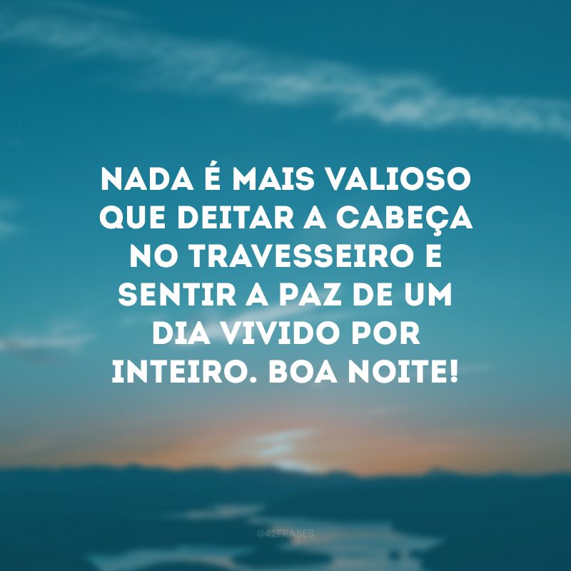 Nada é mais valioso que deitar a cabeça no travesseiro e sentir a paz de um dia vivido por inteiro. Boa noite!