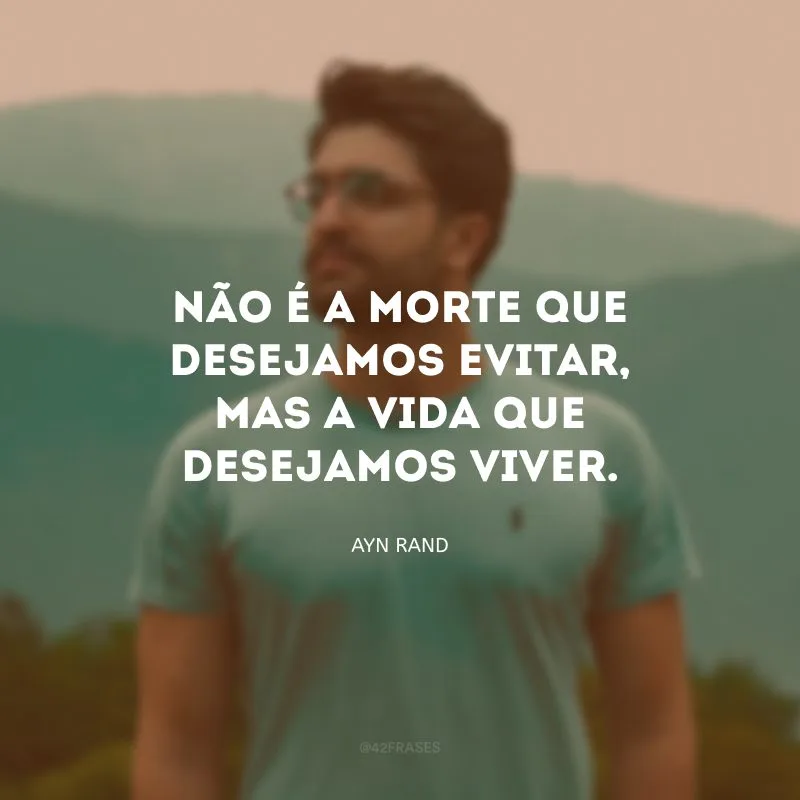 Não é a morte que desejamos evitar, mas a vida que desejamos viver.