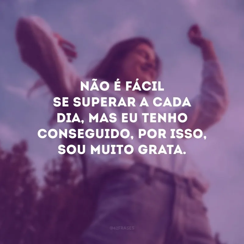 Não é fácil se superar a cada dia, mas eu tenho conseguido, por isso, sou muito grata.