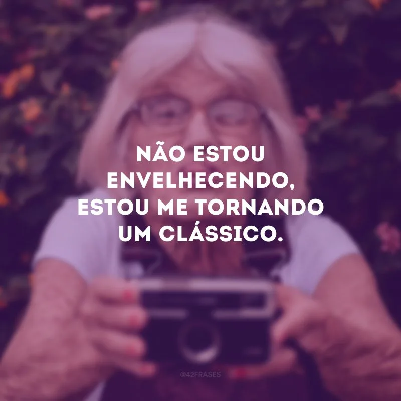 Não estou envelhecendo, estou me tornando um clássico.
