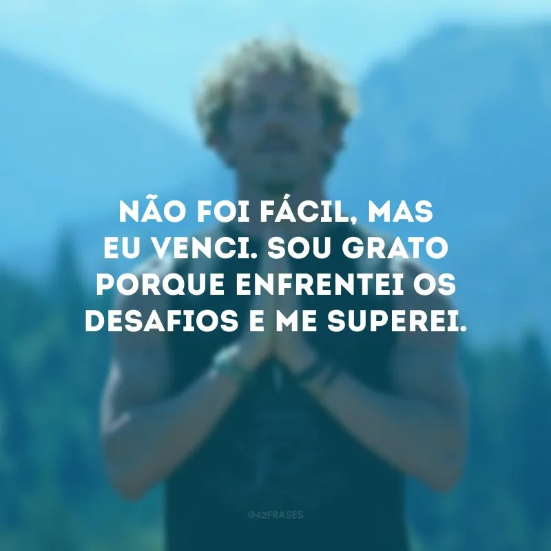 Não foi fácil, mas eu venci. Sou grato porque enfrentei os desafios e me superei.