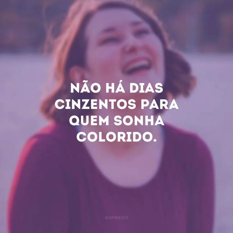 Não há dias cinzentos para quem sonha colorido. 