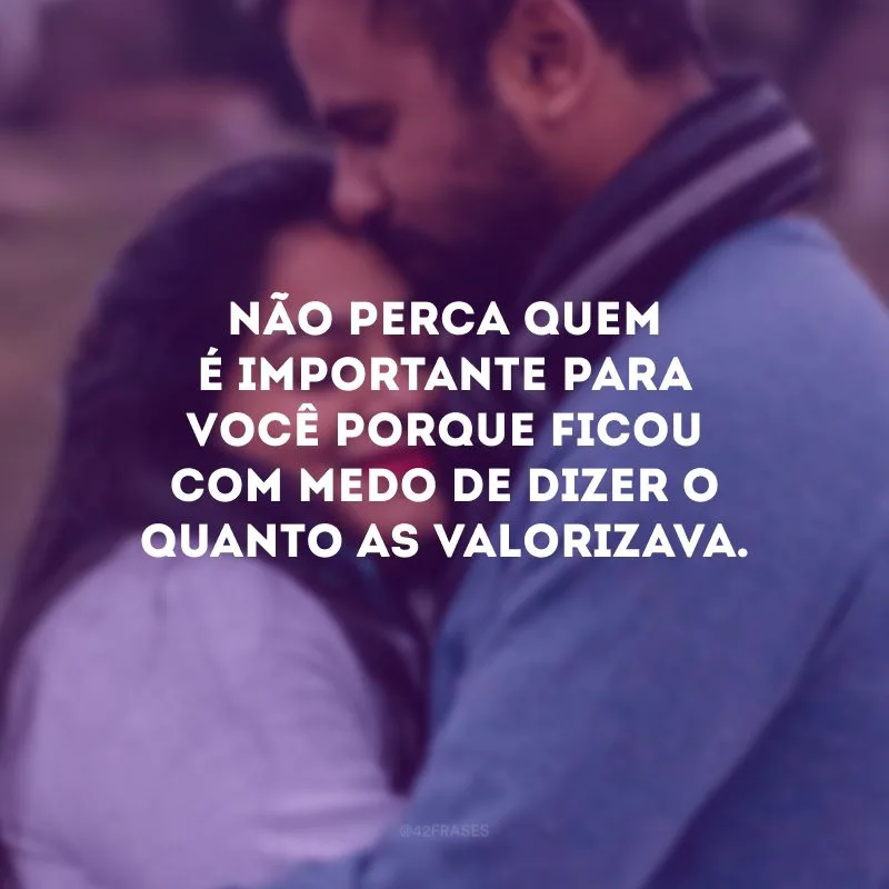 Não perca quem é importante para você porque ficou com medo de dizer o quanto as valorizava.