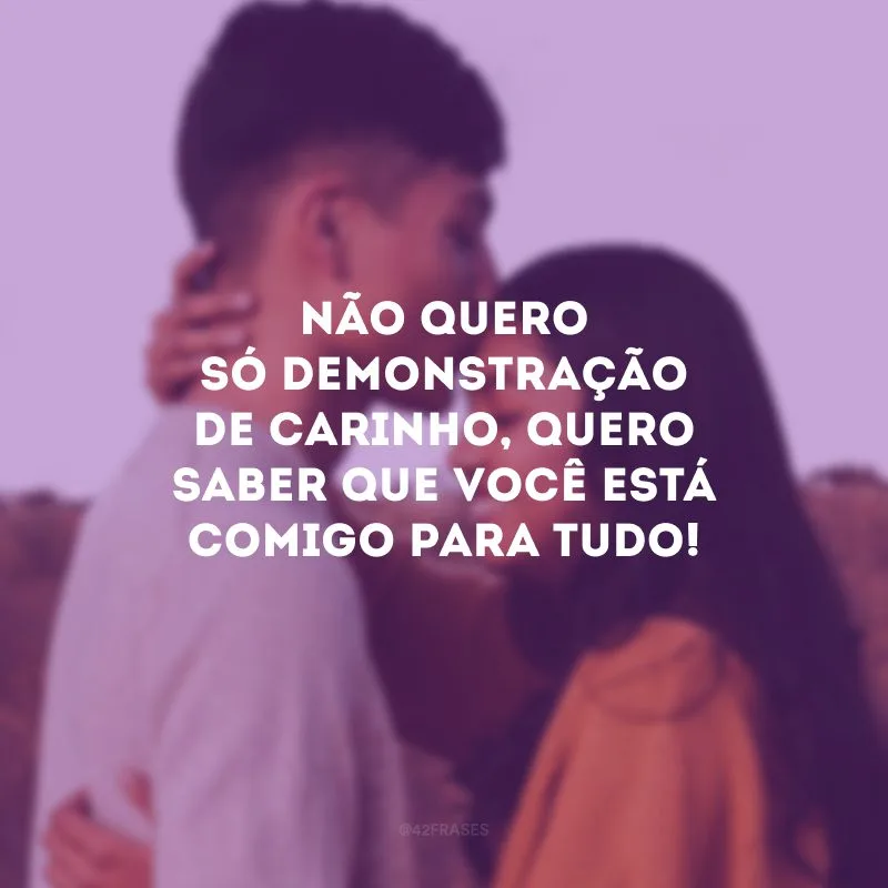 Não quero só demonstração de carinho, quero saber que você está comigo para tudo!