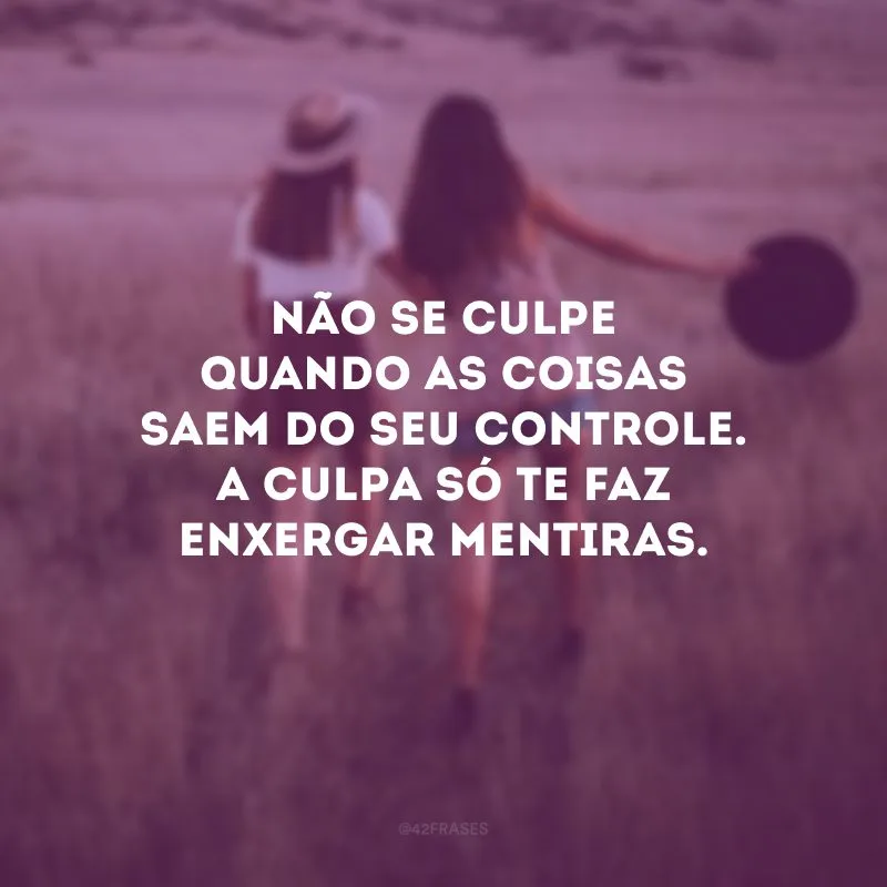 Não se culpe quando as coisas saem do seu controle. A culpa só te faz enxergar mentiras.