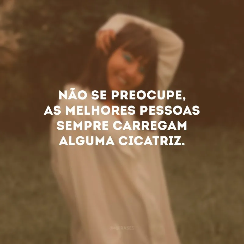 Não se preocupe, as melhores pessoas sempre carregam alguma cicatriz.