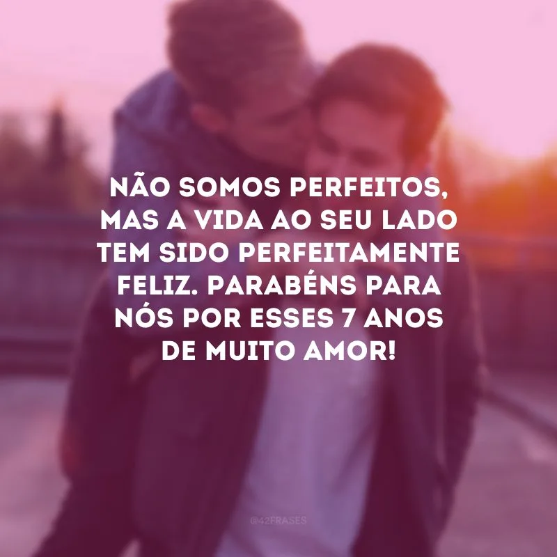 Não somos perfeitos, mas a vida ao seu lado tem sido perfeitamente feliz. Parabéns para nós por esses 7 anos de muito amor!