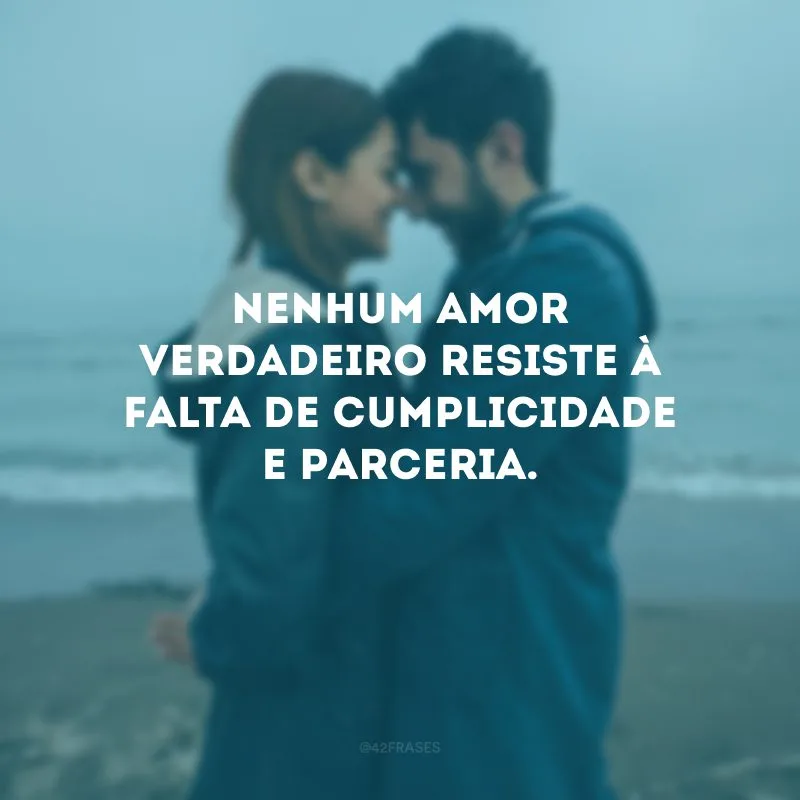 Nenhum amor verdadeiro resiste à falta de cumplicidade e parceria.
