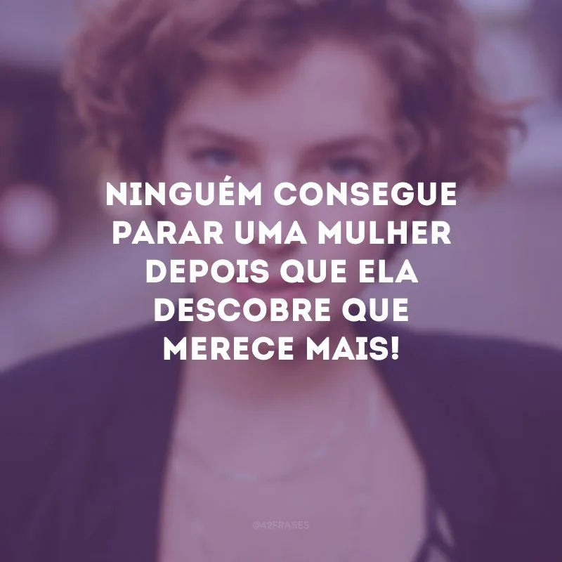 Ninguém consegue parar uma mulher depois que ela descobre que merece mais!