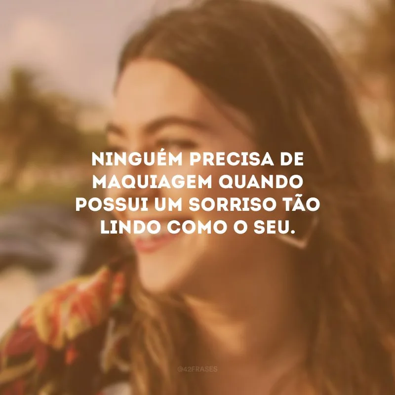 Ninguém precisa de maquiagem quando possui um sorriso tão lindo como o seu.