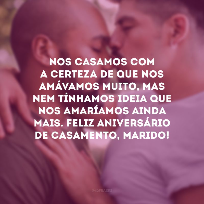 Nos casamos com a certeza de que nos amávamos muito, mas nem tínhamos ideia que nos amaríamos ainda mais. Feliz aniversário de casamento, marido!
