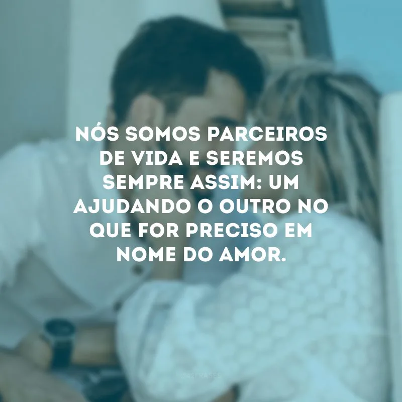 Nós somos parceiros de vida e seremos sempre assim: um ajudando o outro no que for preciso em nome do amor.