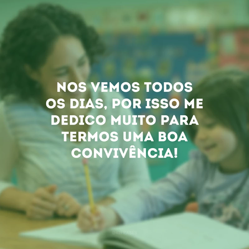 Nos vemos todos os dias, por isso me dedico muito para termos uma boa convivência!