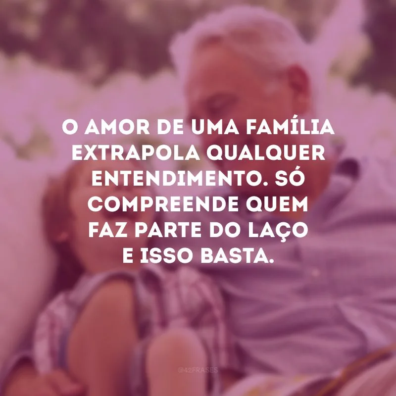 O amor de uma família extrapola qualquer entendimento. Só compreende quem faz parte do laço e isso basta. 