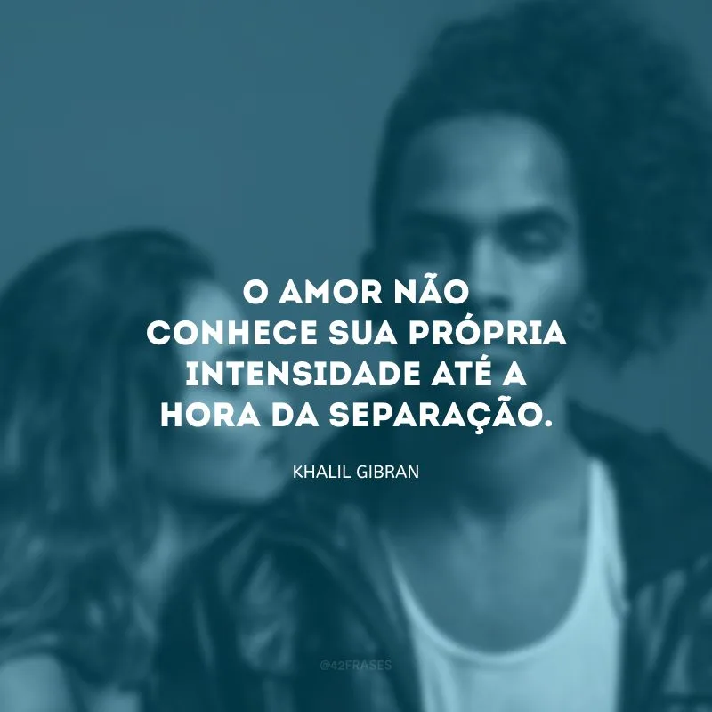 O amor não conhece sua própria intensidade até a hora da separação.
