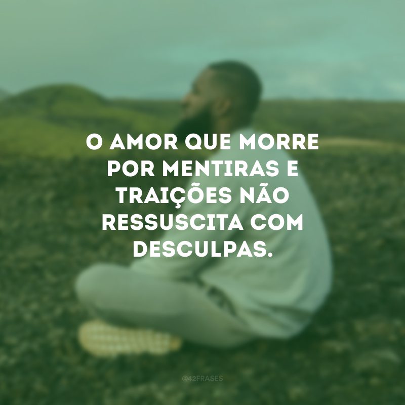 O amor que morre por mentiras e traições não ressuscita com desculpas. 