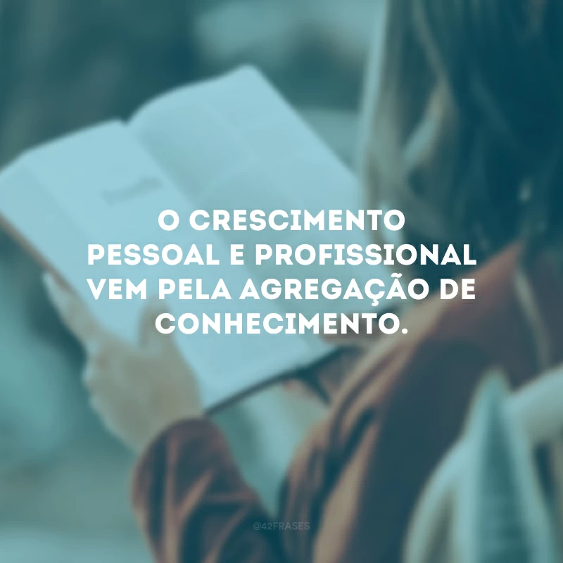 O crescimento pessoal e profissional vem pela agregação de conhecimento. 