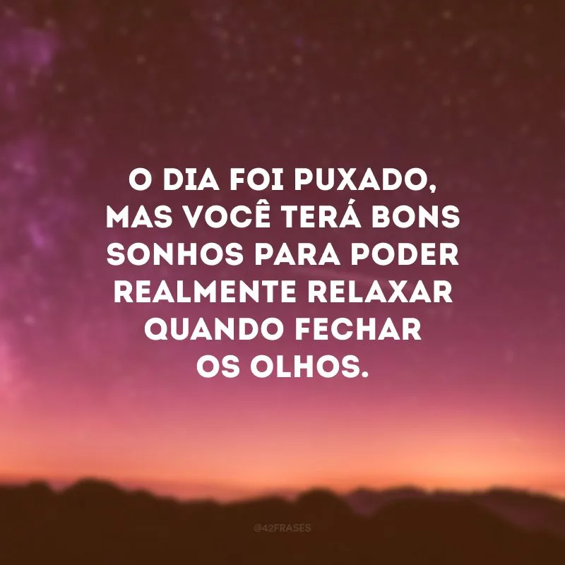 O dia foi puxado, mas você terá bons sonhos para poder realmente relaxar quando fechar os olhos.