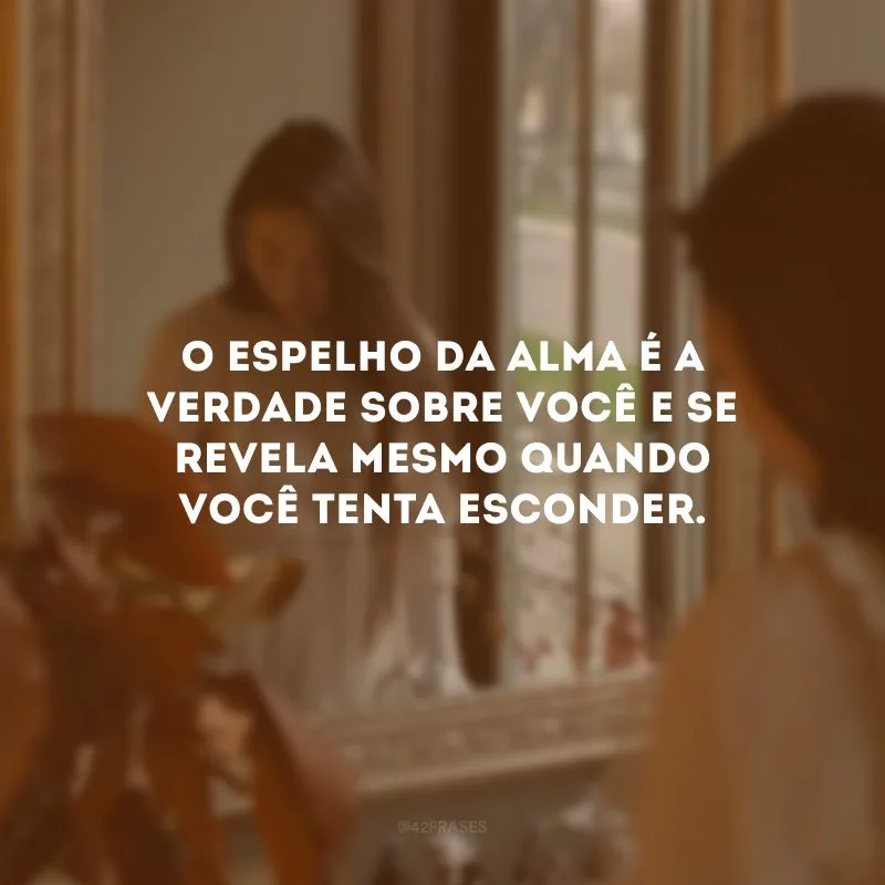 O espelho da alma é a verdade sobre você e se revela mesmo quando você tenta esconder.