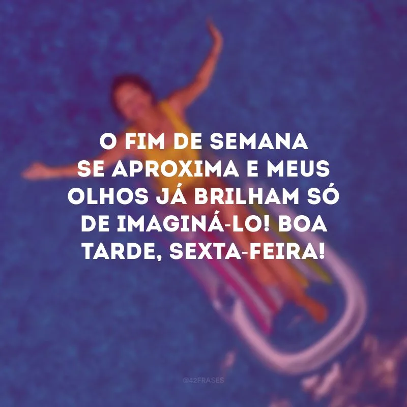 O fim de semana se aproxima e meus olhos já brilham só de imaginá-lo! Boa tarde, sexta-feira!