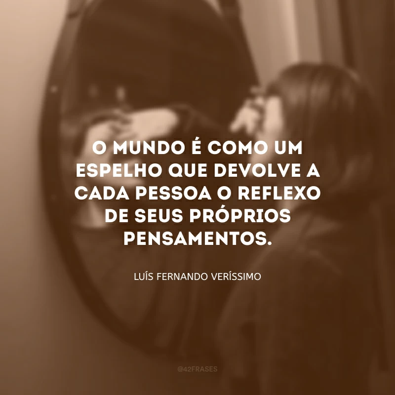 O mundo é como um espelho que devolve a cada pessoa o reflexo de seus próprios pensamentos.