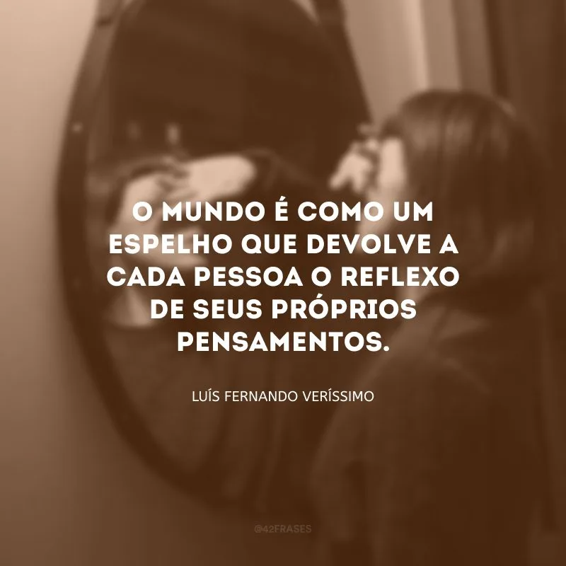 O mundo é como um espelho que devolve a cada pessoa o reflexo de seus próprios pensamentos.