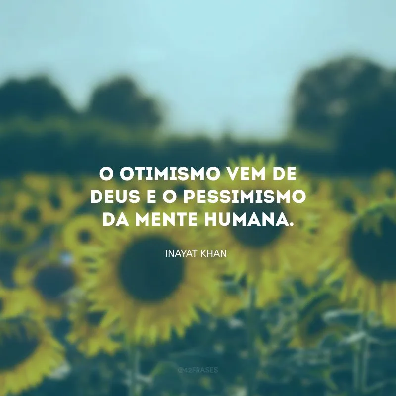O otimismo vem de Deus e o pessimismo da mente humana.
