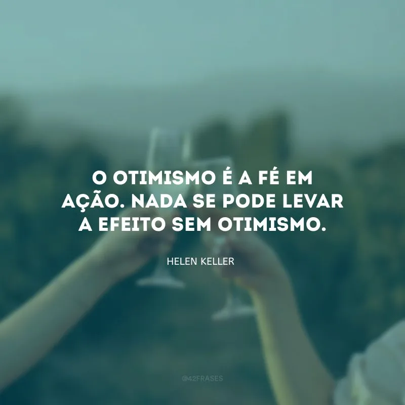 O otimismo é a fé em ação. Nada se pode levar a efeito sem otimismo. 
