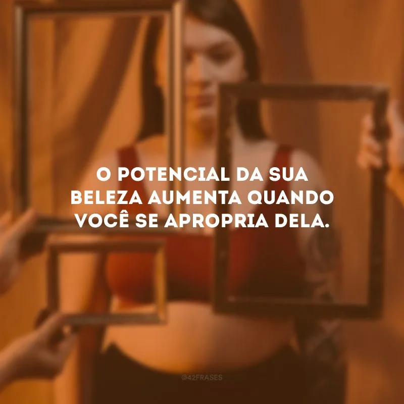 O potencial da sua beleza aumenta quando você se apropria dela.