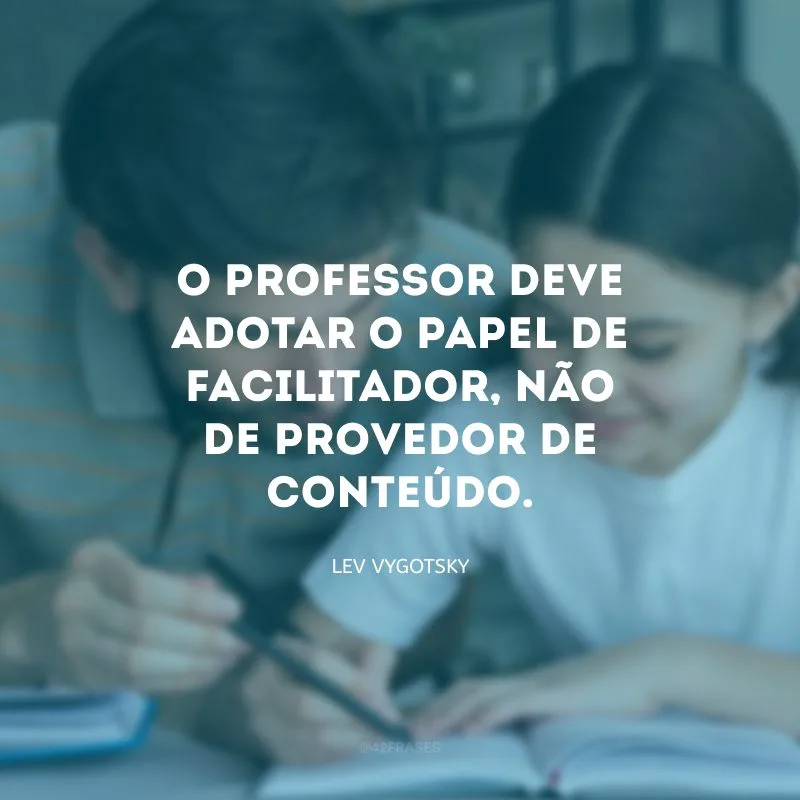 O professor deve adotar o papel de facilitador, não de provedor de conteúdo.