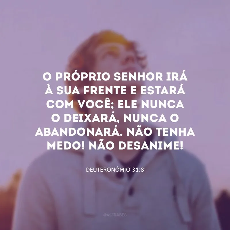 O próprio Senhor irá à sua frente e estará com você; ele nunca o deixará, nunca o abandonará. Não tenha medo! Não desanime!