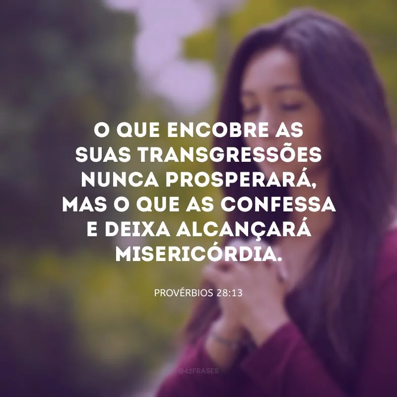 O que encobre as suas transgressões nunca prosperará, mas o que as confessa e deixa alcançará misericórdia.