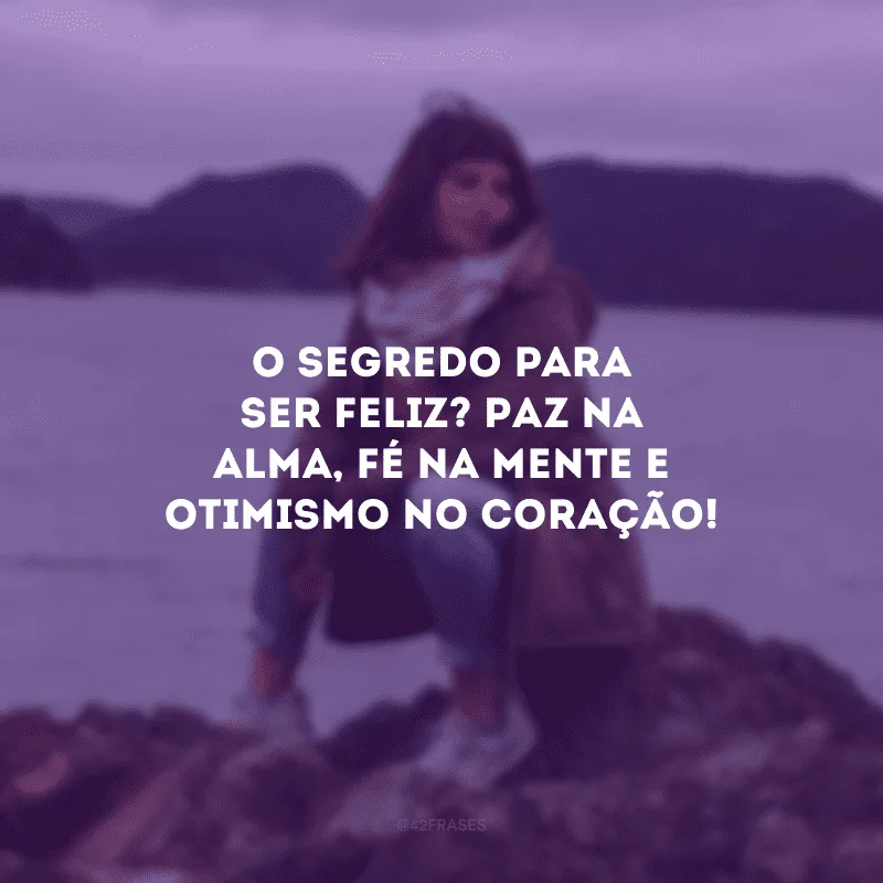 O segredo para ser feliz? Paz na alma, fé na mente e otimismo no coração! 