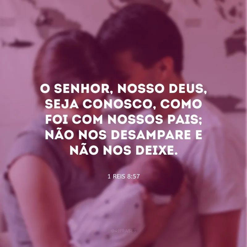 O Senhor, nosso Deus, seja conosco, como foi com nossos pais; não nos desampare e não nos deixe.
