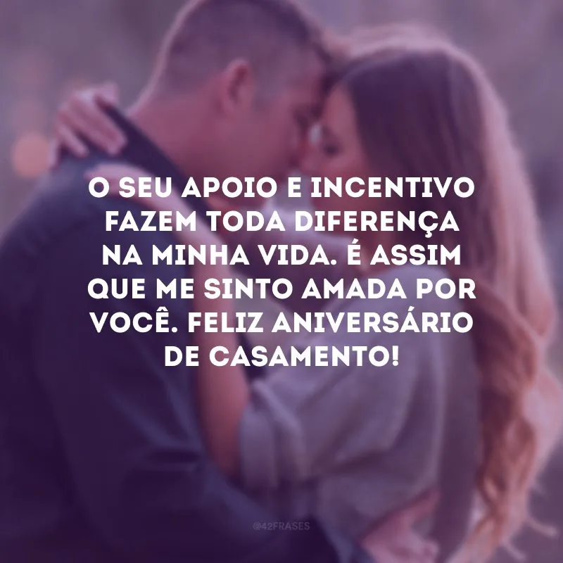 O seu apoio e incentivo fazem toda diferença na minha vida. É assim que me sinto amada por você. Feliz aniversário de casamento!