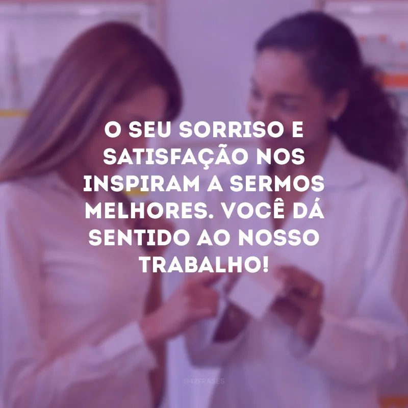 O seu sorriso e satisfação nos inspiram a sermos melhores. Você dá sentido ao nosso trabalho!