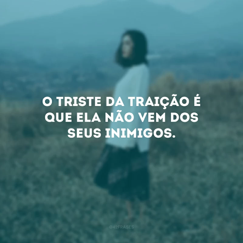O triste da traição é que ela não vem dos seus inimigos. 