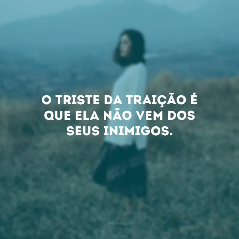 O triste da traição é que ela não vem dos seus inimigos. 