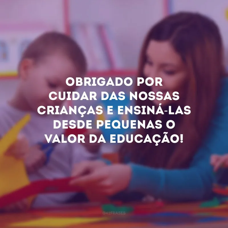Obrigado por cuidar das nossas crianças e ensiná-las desde pequenas o valor da educação!